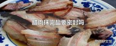 腊肉抹完盐要密封吗