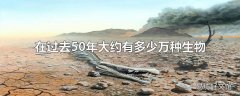 在过去50年大约有多少万种生物面临灭绝