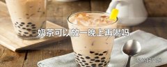 奶茶可以放一晚上再喝吗