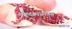 剥好的石榴可以冷冻吗