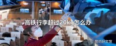 高铁行李超过20kg怎么办