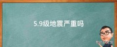 5.9级地震严重吗