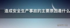 造成安全生产事故的主要原因是什么