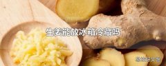 生姜能放冰箱冷藏吗