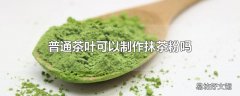 普通茶叶可以制作抹茶粉吗