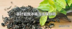 茶叶能放冰箱冷冻保存吗