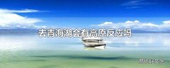 去青海湖会有高原反应吗