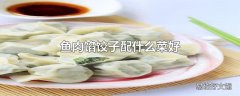 鱼肉馅饺子配什么菜好