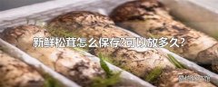 新鲜松茸怎么保存?可以放多久?