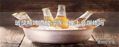 玻璃瓶啤酒放冷冻一晚上会爆炸吗