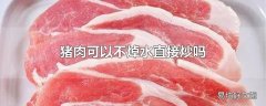 猪肉可以不焯水直接炒吗