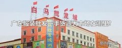 广东服装批发一手货源大市场在哪里?