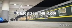 火车换乘20分钟来得及吗