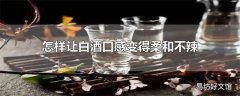 怎样让白酒口感变得柔和不辣