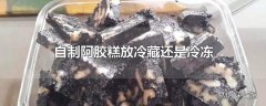 自制阿胶糕放冷藏还是冷冻