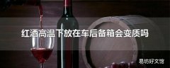 红酒高温下放在车后备箱会变质吗