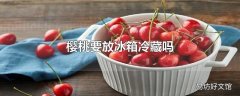 樱桃要放冰箱冷藏吗