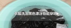 衣服洗出黑色漂浮物能穿吗