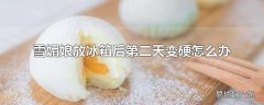 雪媚娘放冰箱后第二天变硬怎么办