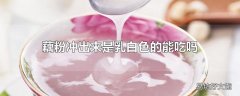 藕粉冲出来是乳白色的能吃吗