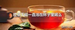 红茶不能一直泡在杯子里喝么