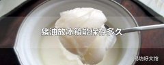 猪油放冰箱能保存多久