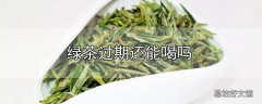 绿茶过期还能喝吗