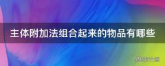 主体附加法组合起来的物品有哪些