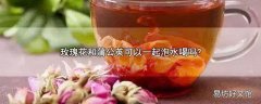 玫瑰花和蒲公英可以一起泡水喝吗?