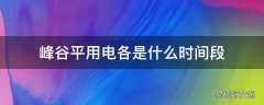 峰谷平用电各是什么时间段