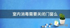 室内消毒需要关闭门窗么