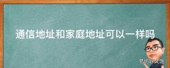 通信地址和家庭地址可以一样吗