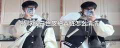 棒球服白色皮袖弄脏怎么清洗