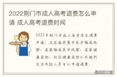 2022荆门市成人高考退费怎么申请 2021年荆门成人高考